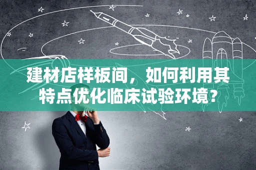 建材店样板间，如何利用其特点优化临床试验环境？