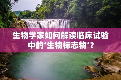 生物学家如何解读临床试验中的‘生物标志物’？