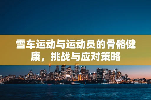 雪车运动与运动员的骨骼健康，挑战与应对策略