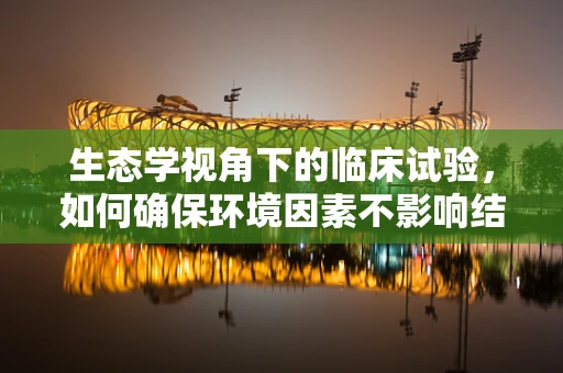 生态学视角下的临床试验，如何确保环境因素不影响结果？