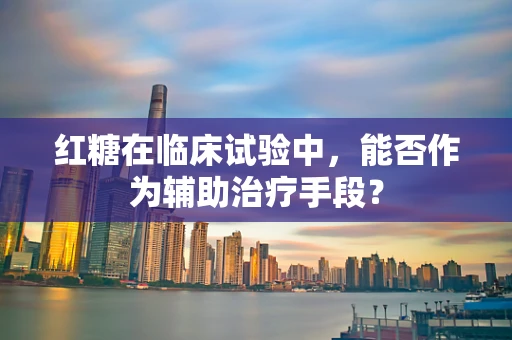 红糖在临床试验中，能否作为辅助治疗手段？