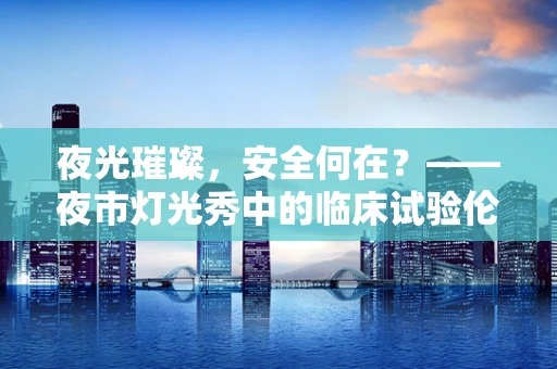 夜光璀璨，安全何在？——夜市灯光秀中的临床试验伦理考量