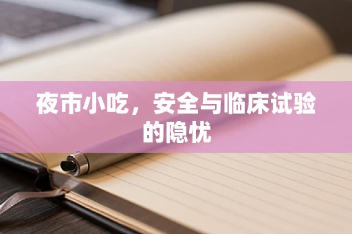 夜市小吃，安全与临床试验的隐忧