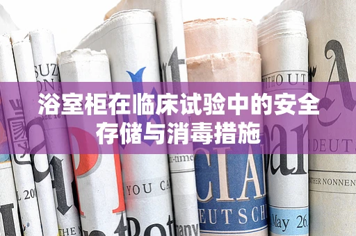 浴室柜在临床试验中的安全存储与消毒措施