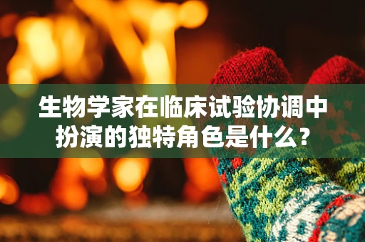 生物学家在临床试验协调中扮演的独特角色是什么？