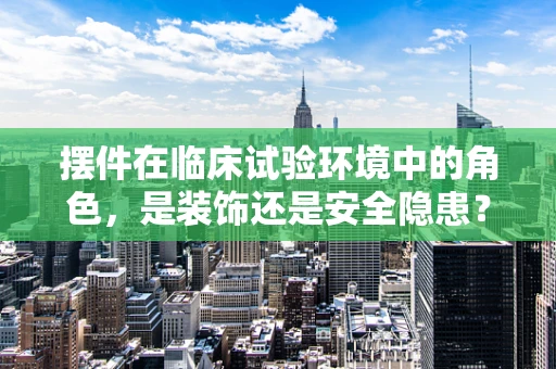 摆件在临床试验环境中的角色，是装饰还是安全隐患？