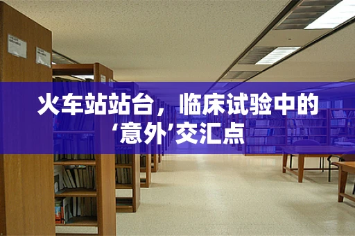 火车站站台，临床试验中的‘意外’交汇点