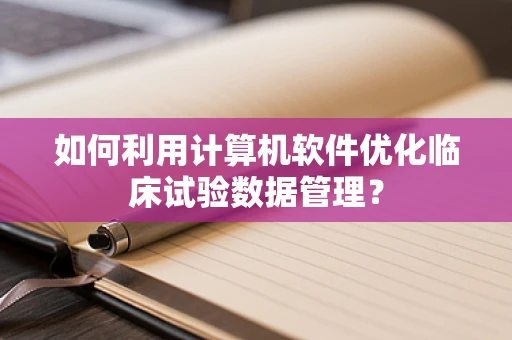 如何利用计算机软件优化临床试验数据管理？