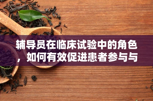 辅导员在临床试验中的角色，如何有效促进患者参与与依从性？
