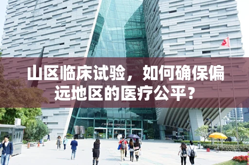 山区临床试验，如何确保偏远地区的医疗公平？