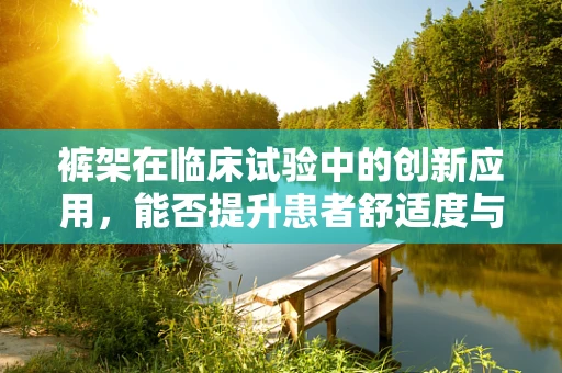 裤架在临床试验中的创新应用，能否提升患者舒适度与依从性？