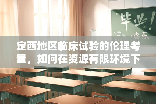 定西地区临床试验的伦理考量，如何在资源有限环境下保障受试者权益？