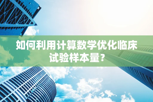 如何利用计算数学优化临床试验样本量？
