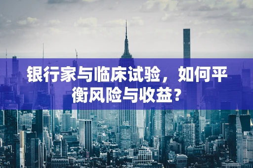 银行家与临床试验，如何平衡风险与收益？