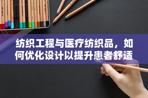 纺织工程与医疗纺织品，如何优化设计以提升患者舒适度？