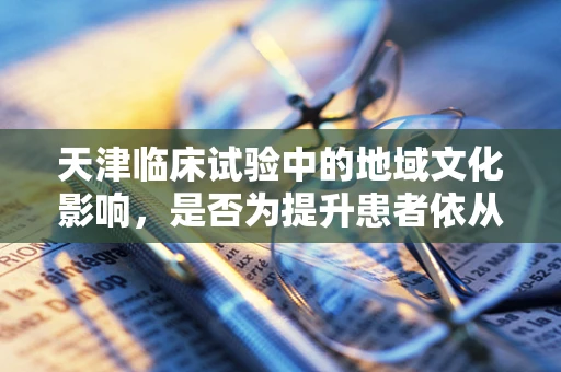 天津临床试验中的地域文化影响，是否为提升患者依从性的关键因素？