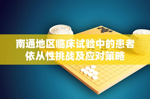 南通地区临床试验中的患者依从性挑战及应对策略