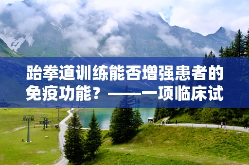 跆拳道训练能否增强患者的免疫功能？——一项临床试验的初步探讨