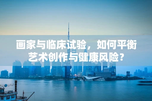 画家与临床试验，如何平衡艺术创作与健康风险？