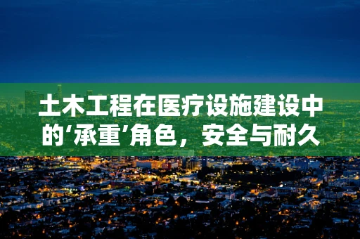 土木工程在医疗设施建设中的‘承重’角色，安全与耐久性的双重挑战