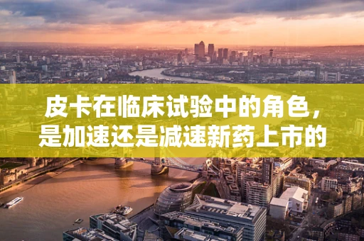 皮卡在临床试验中的角色，是加速还是减速新药上市的催化剂？