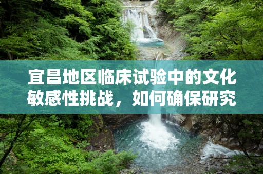 宜昌地区临床试验中的文化敏感性挑战，如何确保研究参与者的理解与尊重？