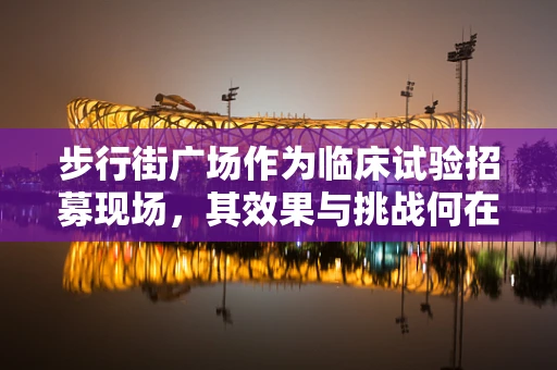 步行街广场作为临床试验招募现场，其效果与挑战何在？