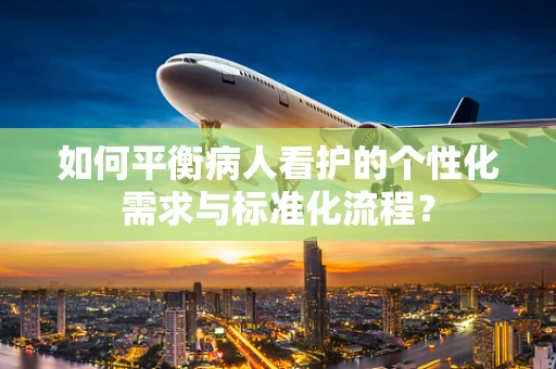 如何平衡病人看护的个性化需求与标准化流程？