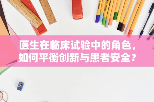医生在临床试验中的角色，如何平衡创新与患者安全？