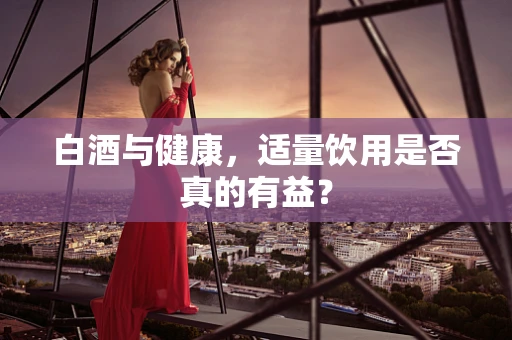 白酒与健康，适量饮用是否真的有益？