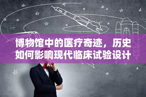 博物馆中的医疗奇迹，历史如何影响现代临床试验设计？