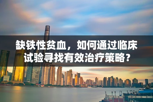 缺铁性贫血，如何通过临床试验寻找有效治疗策略？