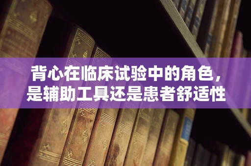 背心在临床试验中的角色，是辅助工具还是患者舒适性的关键？