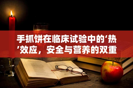 手抓饼在临床试验中的‘热’效应，安全与营养的双重考量