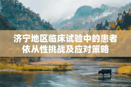 济宁地区临床试验中的患者依从性挑战及应对策略