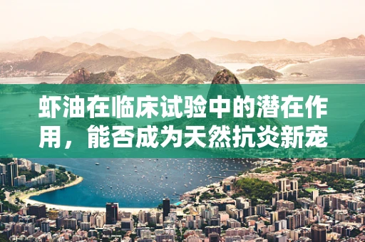 虾油在临床试验中的潜在作用，能否成为天然抗炎新宠？