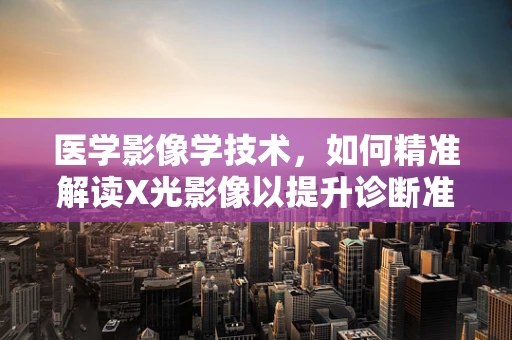 医学影像学技术，如何精准解读X光影像以提升诊断准确性？