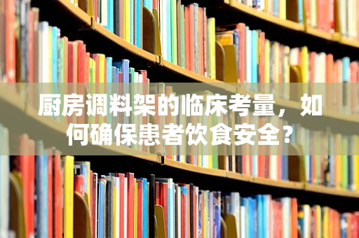 厨房调料架的临床考量，如何确保患者饮食安全？