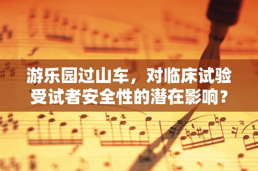 游乐园过山车，对临床试验受试者安全性的潜在影响？