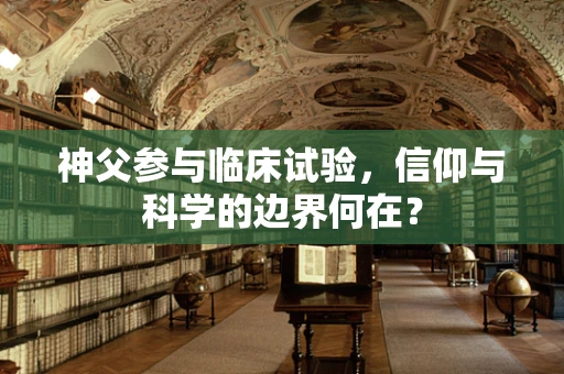 神父参与临床试验，信仰与科学的边界何在？