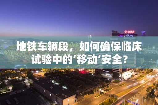 地铁车辆段，如何确保临床试验中的‘移动’安全？