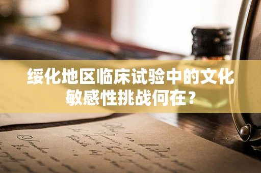 绥化地区临床试验中的文化敏感性挑战何在？
