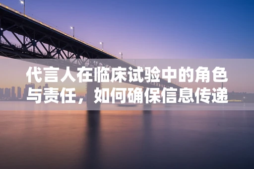 代言人在临床试验中的角色与责任，如何确保信息传递的准确性和公正性？