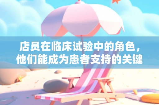店员在临床试验中的角色，他们能成为患者支持的关键吗？