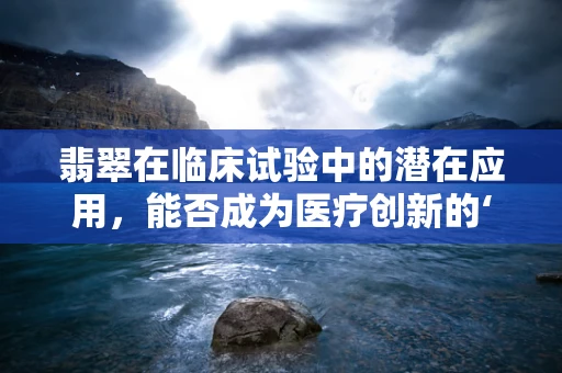 翡翠在临床试验中的潜在应用，能否成为医疗创新的‘宝石’？