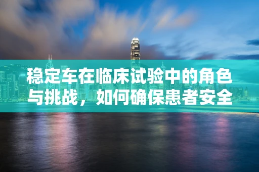 稳定车在临床试验中的角色与挑战，如何确保患者安全与数据准确性？