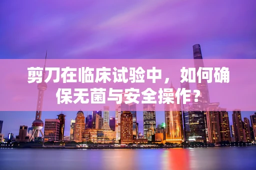 剪刀在临床试验中，如何确保无菌与安全操作？