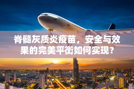 脊髓灰质炎疫苗，安全与效果的完美平衡如何实现？