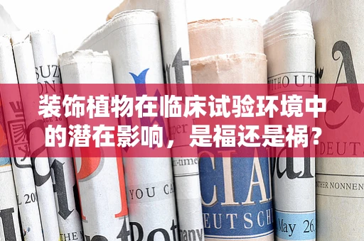 装饰植物在临床试验环境中的潜在影响，是福还是祸？