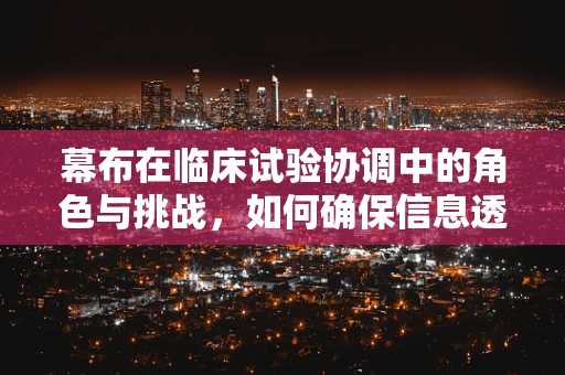 幕布在临床试验协调中的角色与挑战，如何确保信息透明与安全？